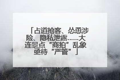 占道抢客、怂恿涉险、隐私泄露……大连景点“商拍”乱象亟待“严管”