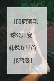 印尼羽毛球公开赛｜韩悦女单首轮晋级