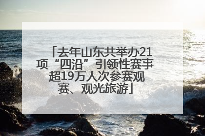 去年山东共举办21项“四沿”引领性赛事 超19万人次参赛观赛、观光旅游