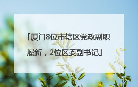 厦门8位市辖区党政副职履新，2位区委副书记