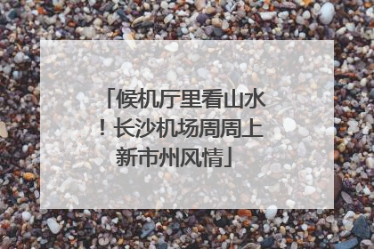 候机厅里看山水！长沙机场周周上新市州风情