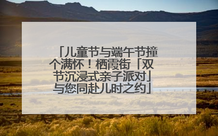 儿童节与端午节撞个满怀！栖霞街「双节沉浸式亲子派对」与您同赴儿时之约