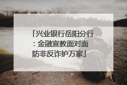 兴业银行岳阳分行：金融宣教面对面 防非反诈护万家