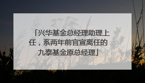 兴华基金总经理助理上任，系两年前官宣离任的九泰基金原总经理