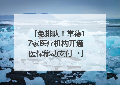 免排队！常德17家医疗机构开通医保移动支付→