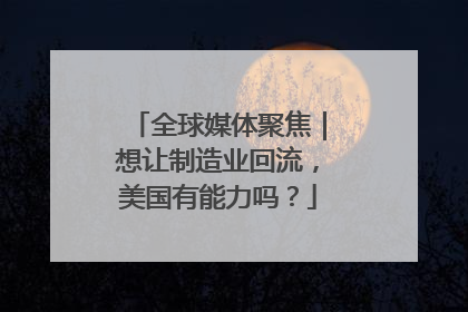 全球媒体聚焦｜想让制造业回流，美国有能力吗？