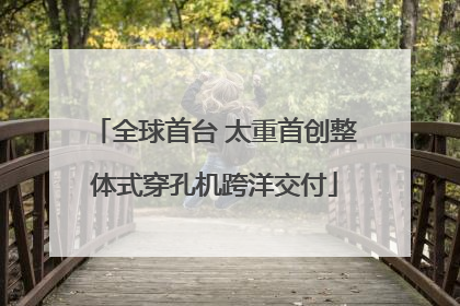 全球首台 太重首创整体式穿孔机跨洋交付