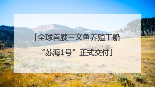 全球首艘三文鱼养殖工船“苏海1号”正式交付