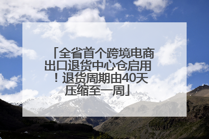 全省首个跨境电商出口退货中心仓启用！退货周期由40天压缩至一周