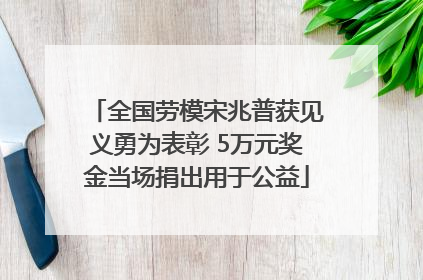 全国劳模宋兆普获见义勇为表彰 5万元奖金当场捐出用于公益