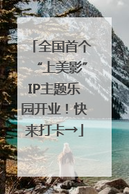 全国首个“上美影”IP主题乐园开业！快来打卡→