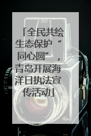 全民共绘生态保护“同心圆”，青岛开展海洋日执法宣传活动