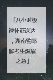 八小时极速补证送达，湖南警邮解考生燃眉之急
