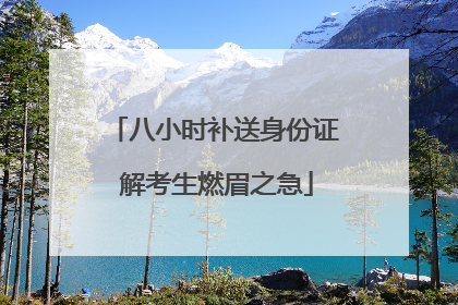 八小时补送身份证 解考生燃眉之急