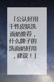 公认好用干性皮肤洗面奶推荐，什么牌子的洗面奶好用，建议！