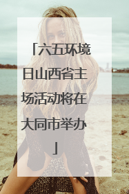 六五环境日山西省主场活动将在大同市举办