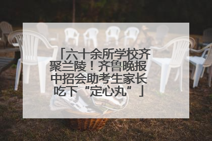 六十余所学校齐聚兰陵！齐鲁晚报中招会助考生家长吃下“定心丸”