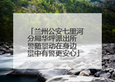 兰州公安七里河分局华坪派出所 警随景动在身边 景中有警更安心
