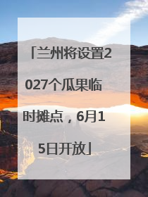 兰州将设置2027个瓜果临时摊点，6月15日开放