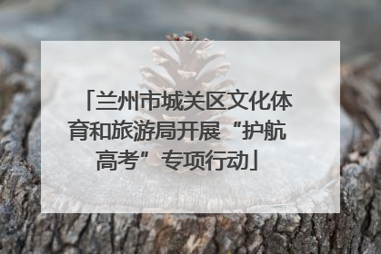 兰州市城关区文化体育和旅游局开展“护航高考”专项行动