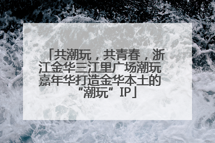 共潮玩，共青春，浙江金华三江里广场潮玩嘉年华打造金华本土的“潮玩”IP