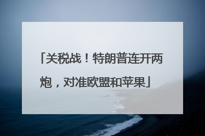 关税战！特朗普连开两炮，对准欧盟和苹果