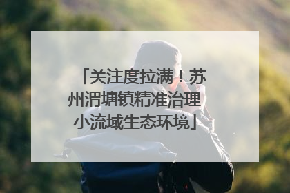 关注度拉满！苏州渭塘镇精准治理小流域生态环境
