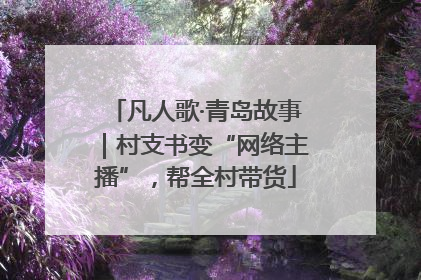 凡人歌·青岛故事｜村支书变“网络主播”，帮全村带货
