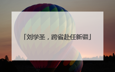 刘学圣，跨省赴任新疆