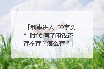 利率进入“0字头”时代 有了闲钱还存不存？怎么存？