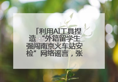 利用AI工具捏造 “外籍留学生强闯南京火车站安检”网络谣言，张某燕被行政拘留