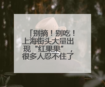 别摘！别吃！上海街头大量出现“红果果”，很多人忍不住了……
