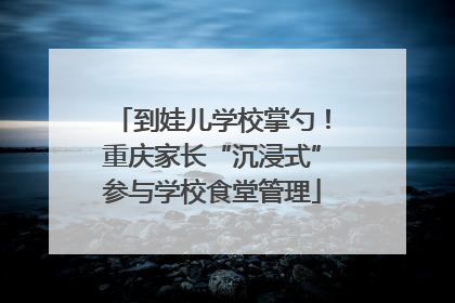 到娃儿学校掌勺！重庆家长“沉浸式”参与学校食堂管理