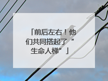 前后左右！他们共同搭起了“生命人梯”
