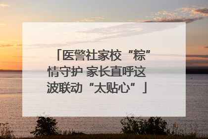 医警社家校“粽”情守护 家长直呼这波联动“太贴心”