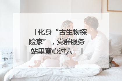 化身“古生物探险家”，党群服务站里童心过六一
