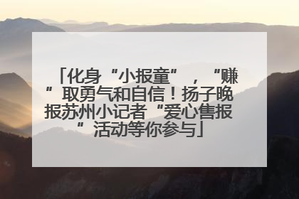 化身“小报童”，“赚”取勇气和自信！扬子晚报苏州小记者“爱心售报”活动等你参与