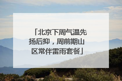北京下周气温先扬后抑，周前期山区常伴雷雨套餐