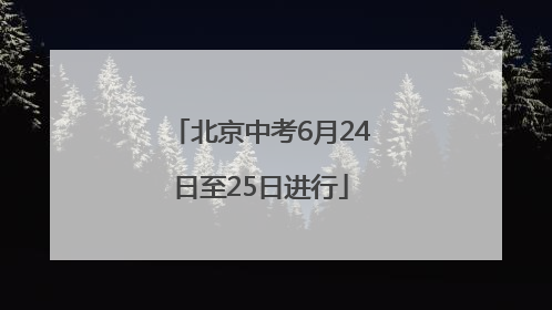 北京中考6月24日至25日进行