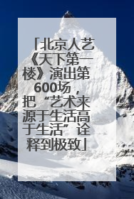 北京人艺《天下第一楼》演出第600场，把“艺术来源于生活高于生活”诠释到极致