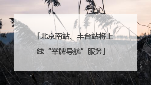 北京南站、丰台站将上线“举牌导航”服务