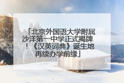 北京外国语大学附属沙洋第一中学正式揭牌！《汉英词典》诞生地再续办学前缘