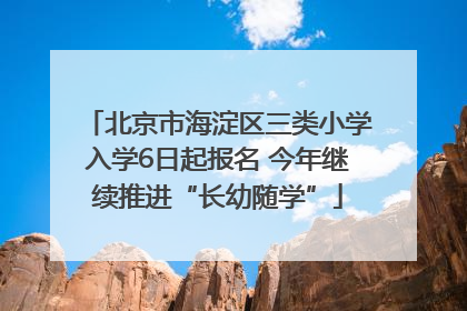 北京市海淀区三类小学入学6日起报名 今年继续推进“长幼随学”