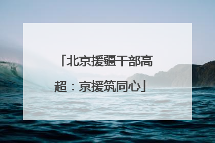 北京援疆干部高超：京援筑同心