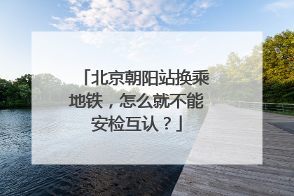 北京朝阳站换乘地铁，怎么就不能安检互认？