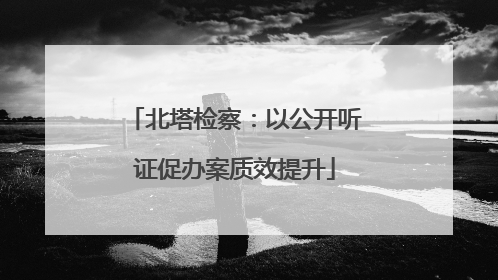 北塔检察：以公开听证促办案质效提升