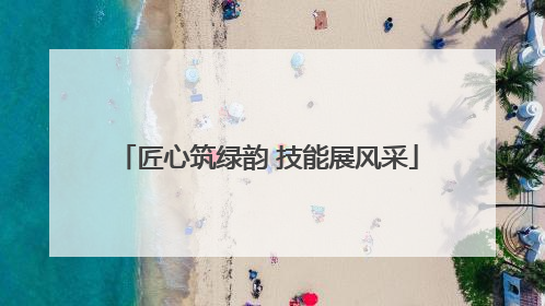 匠心筑绿韵 技能展风采