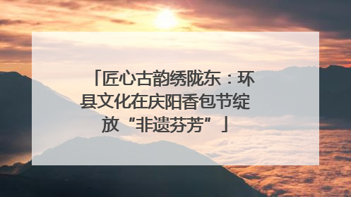匠心古韵绣陇东：环县文化在庆阳香包节绽放“非遗芬芳”