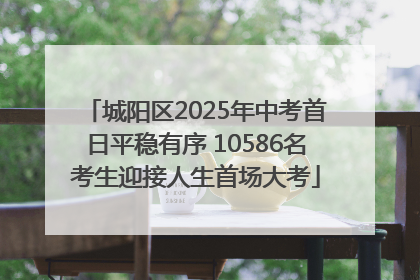 城阳区2025年中考首日平稳有序 10586名考生迎接人生首场大考