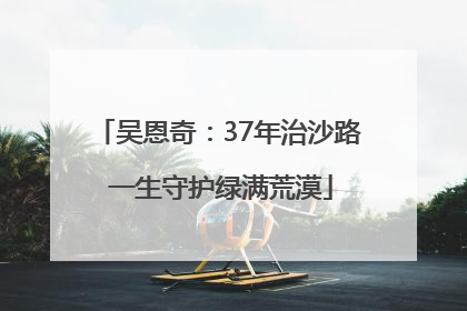 吴恩奇：37年治沙路 一生守护绿满荒漠